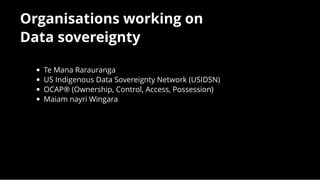 Te Mana Rarauranga
US Indigenous Data Sovereignty Network (USIDSN)
OCAP® (Ownership, Control, Access, Possession)
Maiam nayri Wingara
 
Organisations working onOrganisations working on
Data sovereigntyData sovereignty
 