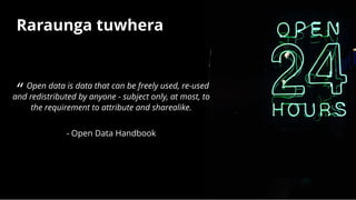 CyleDeGuzman
Raraunga tuwheraRaraunga tuwhera
“ Open data is data that can be freely used, re-used
and redistributed by anyone - subject only, at most, to
the requirement to attribute and sharealike.
 
- Open Data Handbook
 