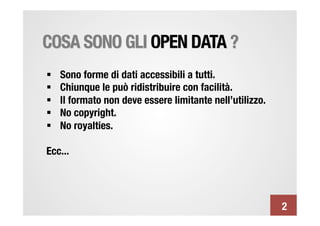 COSA SONO GLI OPEN DATA ?
§    Sono forme di dati accessibili a tutti.
§    Chiunque le può ridistribuire con facilità.
§    Il formato non deve essere limitante nell’utilizzo.
§    No copyright.
§    No royalties.

Ecc...




                                                             2
 