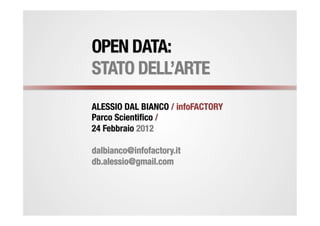 OPEN DATA:
STATO DELL’ARTE
ALESSIO DAL BIANCO / infoFACTORY
Parco Scientiﬁco /
24 Febbraio 2012

dalbianco@infofactory.it
db.alessio@gmail.com
 