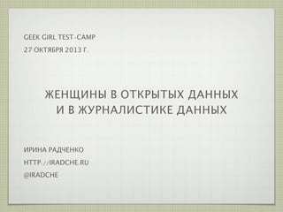 GEEK GIRL TEST-CAMP
27 ОКТЯБРЯ 2013 Г.

ЖЕНЩИНЫ В ОТКРЫТЫХ ДАННЫХ
И В ЖУРНАЛИСТИКЕ ДАННЫХ

ИРИНА РАДЧЕНКО
HTTP://IRADCHE.RU
@IRADCHE

 