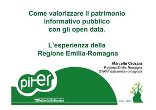 Come valorizzare il patrimonio
informativo pubblico
con gli open data.
L’esperienza della
Regione Emilia-Romagna
Marcello Crosara
Regione Emilia-Romagna
STAFF dati.emilia-romagna.it
 