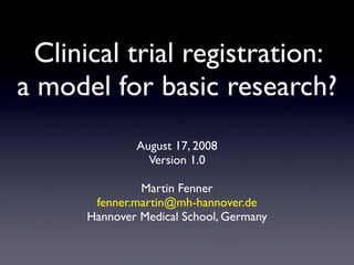 Clinical trial registration:
a model for basic research?
              August 17, 2008
                Version 1.0

               Martin Fenner
       fenner.martin@mh-hannover.de
      Hannover Medical School, Germany
 