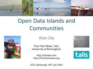 Open Data Islands and
Communities
Alan Dix
Tiree Tech Wave, Talis,
University of Birmingham
http://alandix.com
http://tireetechwave.org
ECCI, Edinburgh, 18th July 2014
 