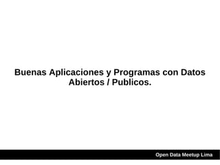 Buenas Aplicaciones y Programas con Datos Abiertos / Publicos. Open Data Meetup Lima 