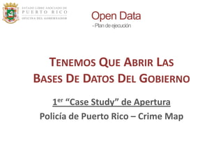 Open Data
-Plandeejecución
TENEMOS QUE ABRIR LAS
BASES DE DATOS DEL GOBIERNO
1er “Case Study” de Apertura
Policía de Puerto Rico – Crime Map
 