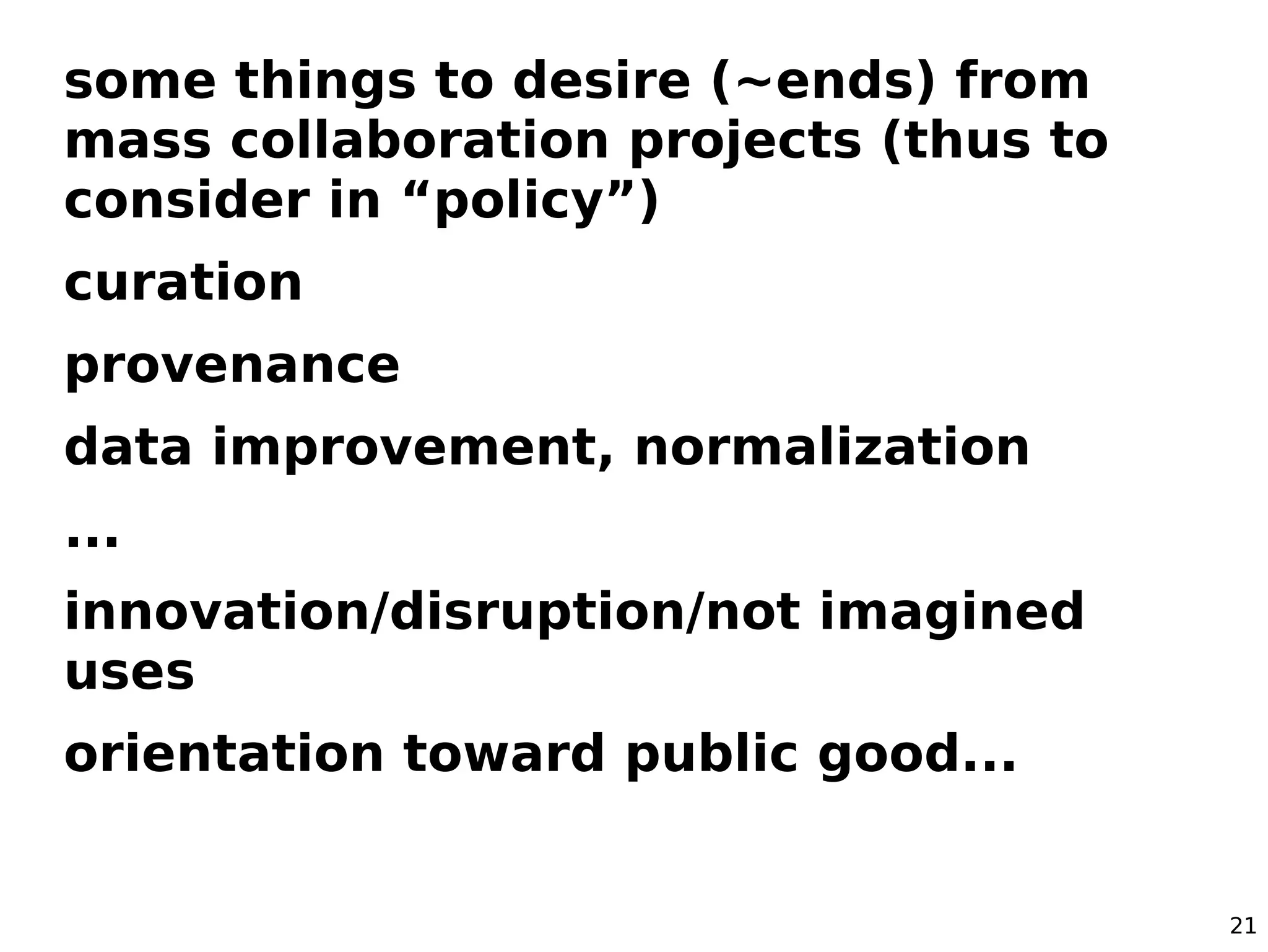 some things to desire (~ends) from
mass collaboration projects (thus to
consider in “policy”)
curation
provenance
data improvement, normalization
...
innovation/disruption/not imagined
uses
orientation toward public good...


                                       21
 