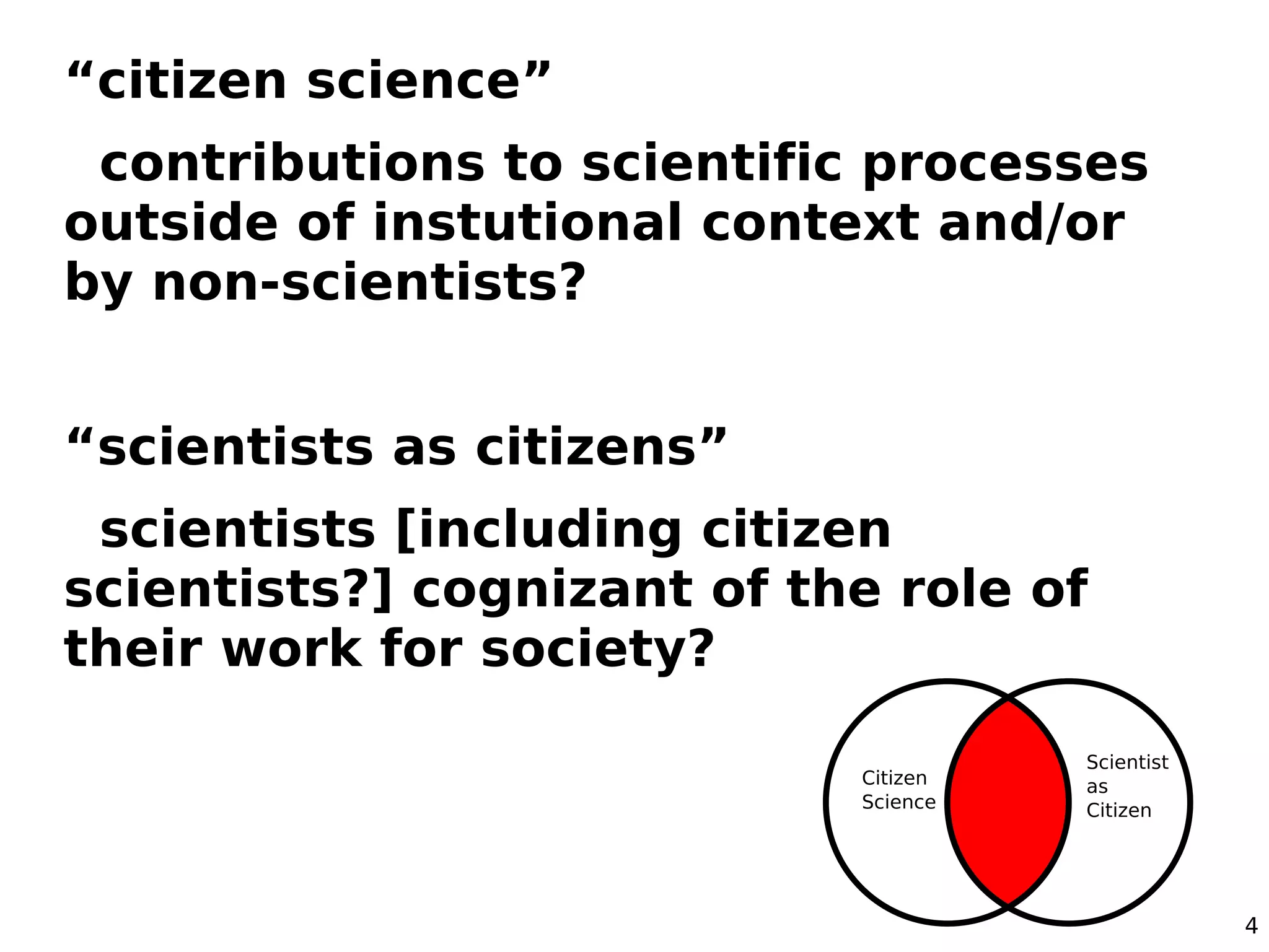 “citizen science”
 contributions to scientific processes
outside of instutional context and/or
by non-scientists?


“scientists as citizens”
 scientists [including citizen
scientists?] cognizant of the role of
their work for society?




                                         4
 