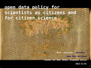 open data policy for
    scientists as citizens and
    for citizen science




                            Mike Linksvayer (@mlinksva)

                                     Open Data Workshop

                  Center for GIS, RCHSS, Academia Sinica

                                             2012-11-01
                                                           1
i
 