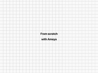From scratch
with Ameya
 