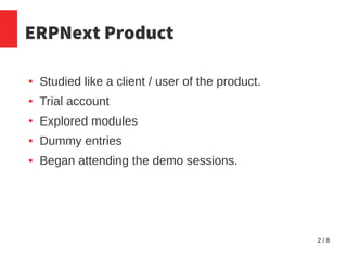 2 / 8
ERPNext Product
● Studied like a client / user of the product.
● Trial account
● Explored modules
● Dummy entries
● Began attending the demo sessions.
 