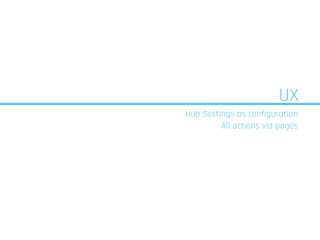 UX
Hub Settings as configuration
All actions via pages
 