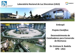Embrapii
Projeto Científico:
Desenvolvimento de
Catalisadores para Conversão
de Biomassa
Dr. Cristiane B. Rodella
XPD - LNLS
Laboratório Nacional de Luz Síncrotron (LNLS)
 