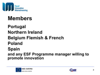 Members Portugal Northern Ireland Belgium Flemish & French Poland Spain and any ESF Programme manager willing to promote innovation 