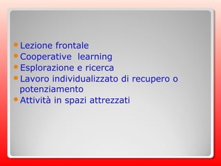 Lezione frontale
Cooperative learning
Esplorazione e ricerca
Lavoro individualizzato di recupero o
potenziamento
Attività in spazi attrezzati
 
