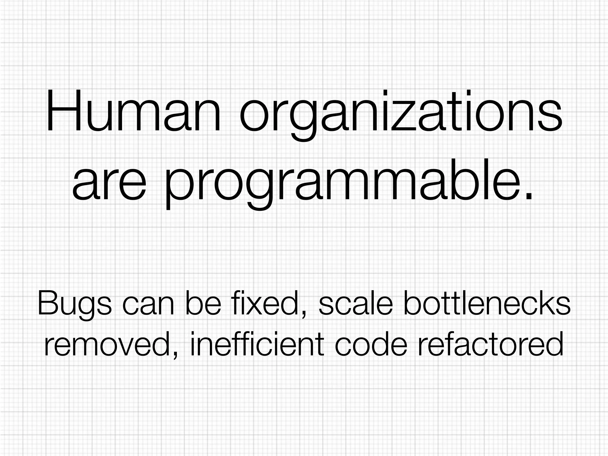 Human organizations 
are programmable. 
Bugs can be fixed, scale bottlenecks 
removed, inefficient code refactored 
 