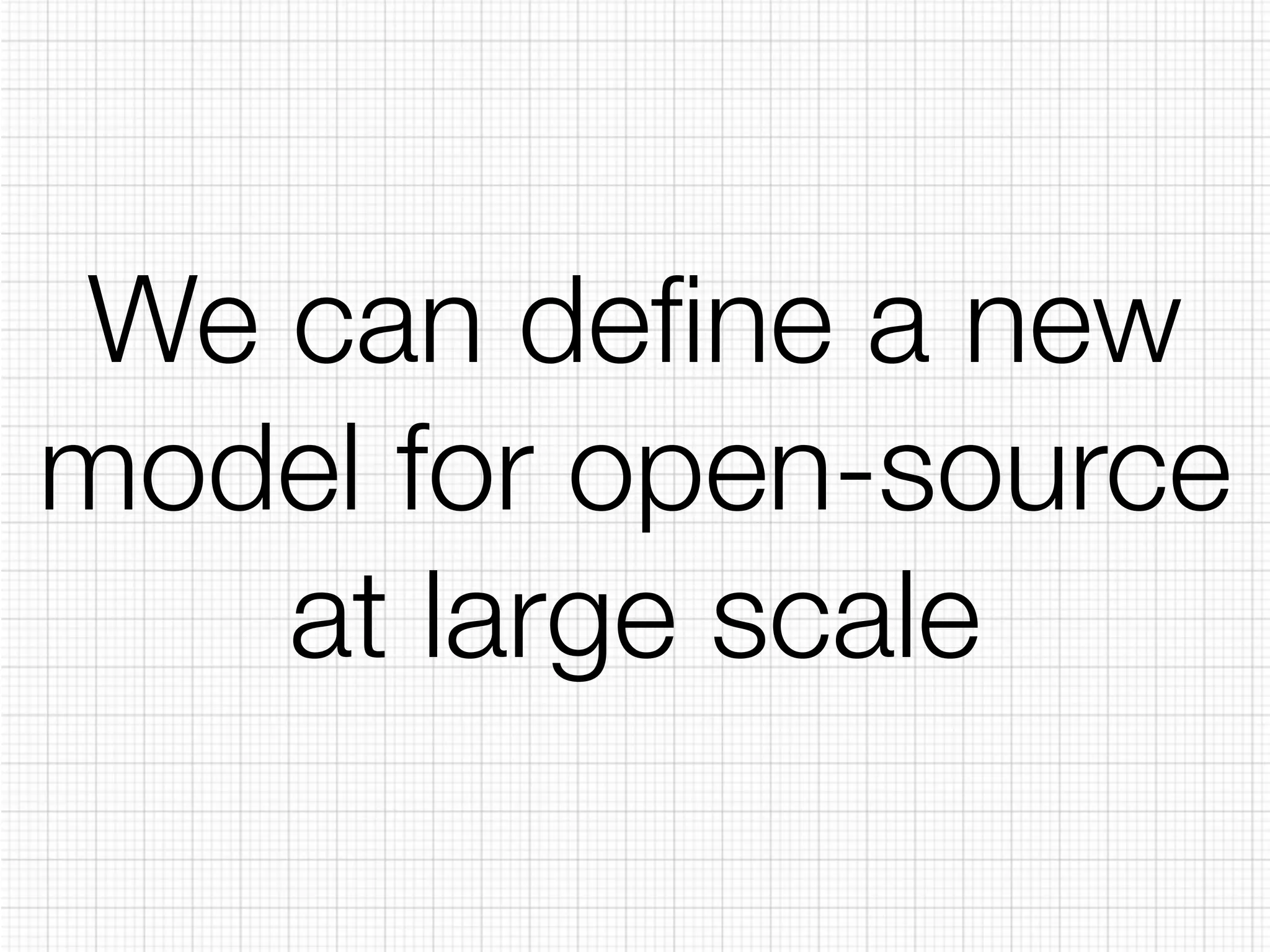 We can define a new 
model for open-source 
at large scale 
 