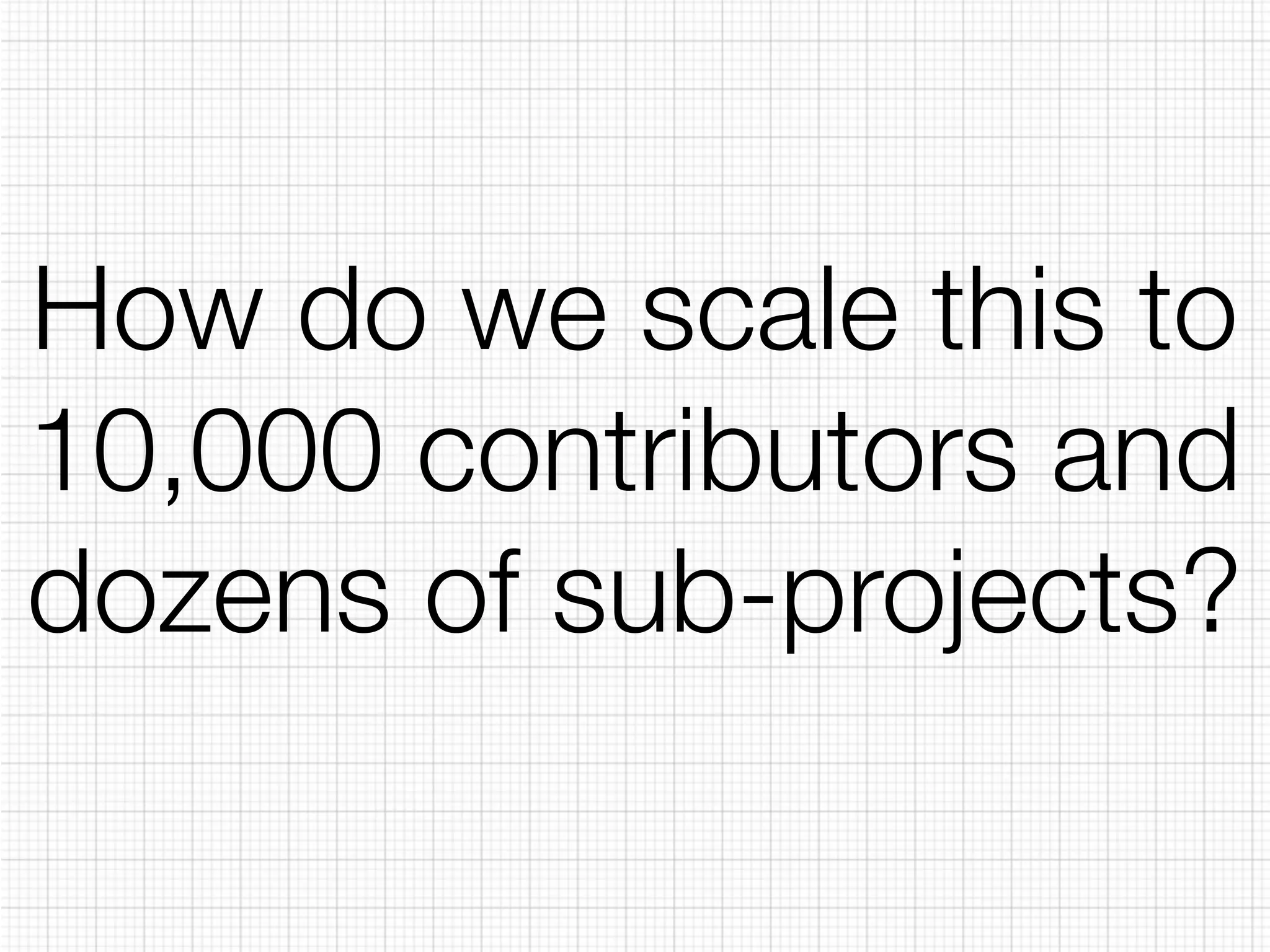 How do we scale this to 
10,000 contributors and 
dozens of sub-projects? 
 