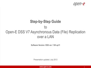 Step-by-Step Guide
to
Open-E DSS V7 Asynchronous Data (File) Replication
over a LAN
Software Version: DSS ver. 7.00 up11

Presentation updated: July 2013
www.open-e.com

1

 