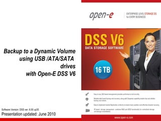 Backup to a Dynamic Volume
      using USB /ATA/SATA
                      drives
         with Open-E DSS V6




Software Version: DSS ver. 6.00 up35
Presentation updated: June 2010
 