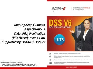 Step-by-Step Guide to
                Asynchronous
         Data (File) Replication
       (File Based) over a LAN
 Supported by Open-E ® DSS V6




Software Version: DSS ver. 6.00 up85
Presentation updated: September 2011
 