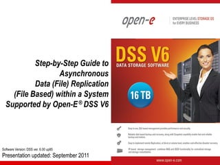 Step-by-Step Guide to
                  Asynchronous
           Data (File) Replication
    (File Based) within a System
  Supported by Open-E ® DSS V6




Software Version: DSS ver. 6.00 up85
Presentation updated: September 2011
 