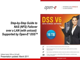 Step-by-Step Guide to
           NAS (NFS) Failover
    over a LAN (with unicast)
  Supported by Open-E ® DSS™




Software Version: DSS ver. 6.00 up65
Presentation updated: March 2011
 