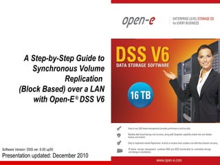 A Step-by-Step Guide to
               Synchronous Volume
                         Replication
           (Block Based) over a LAN
                with Open-E ® DSS V6




Software Version: DSS ver. 6.00 up50
Presentation updated: December 2010
 