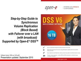 Step-by-Step Guide to
                 Synchronous
          Volume Replication
                (Block Based)
      with Failover over a LAN
             (with broadcast)
  Supported by Open-E ® DSS™



Software Version: DSS ver. 6.00 up50
Presentation updated: September 2010
 