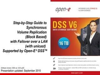 Step-by-Step Guide to
                 Synchronous
          Volume Replication
                (Block Based)
      with Failover over a LAN
                (with unicast)
  Supported by Open-E ® DSS™



Software Version: DSS ver. 6.00 up50
Presentation updated: September 2010
 
