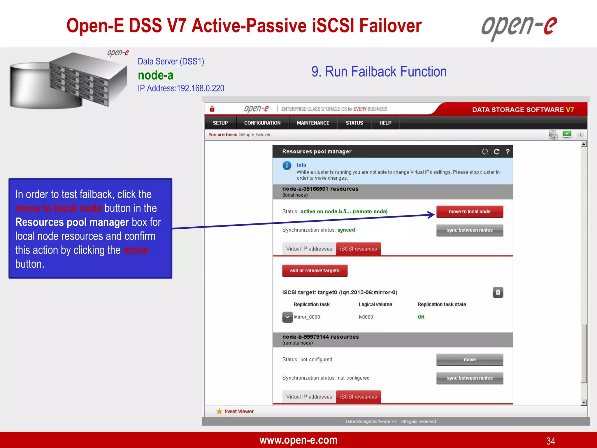 Open-E DSS V7 Active-Passive iSCSI Failover
Data Server (DSS1)

node-a

9. Run Failback Function

IP Address:192.168.0.220

In order to test failback, click the
move to local node button in the
Resources pool manager box for
local node resources and confirm
this action by clicking the move
button.

www.open-e.com

34

 