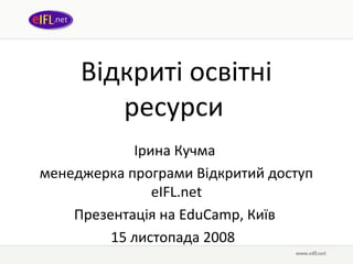 Відкриті освітні
ресурси
Ірина Кучма
менеджерка програми Відкритий доступ
eIFL.net
Презентація на EduCamp, Київ
15 листопада 2008
 