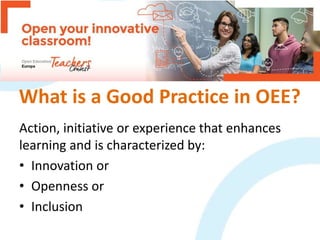 What is a Good Practice in OEE?
Action, initiative or experience that enhances
learning and is characterized by:
• Innovat...