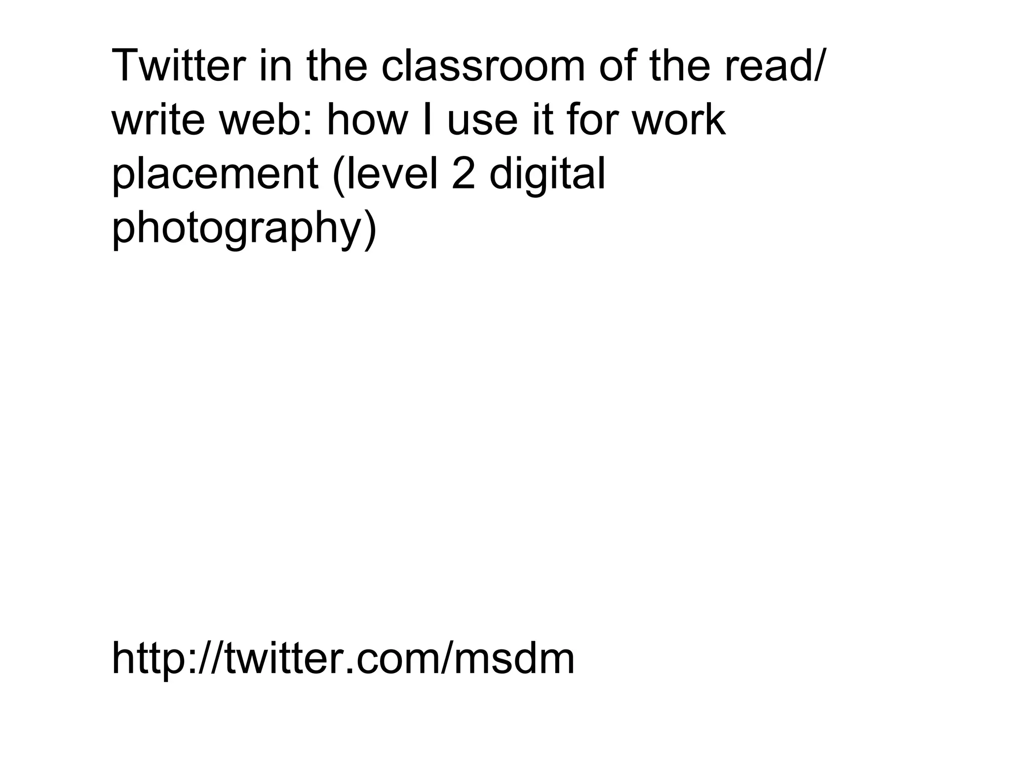 Twitter in the classroom of the read/write web: how I use it for work placement (level 2 digital photography) http://twitter.com/msdm 