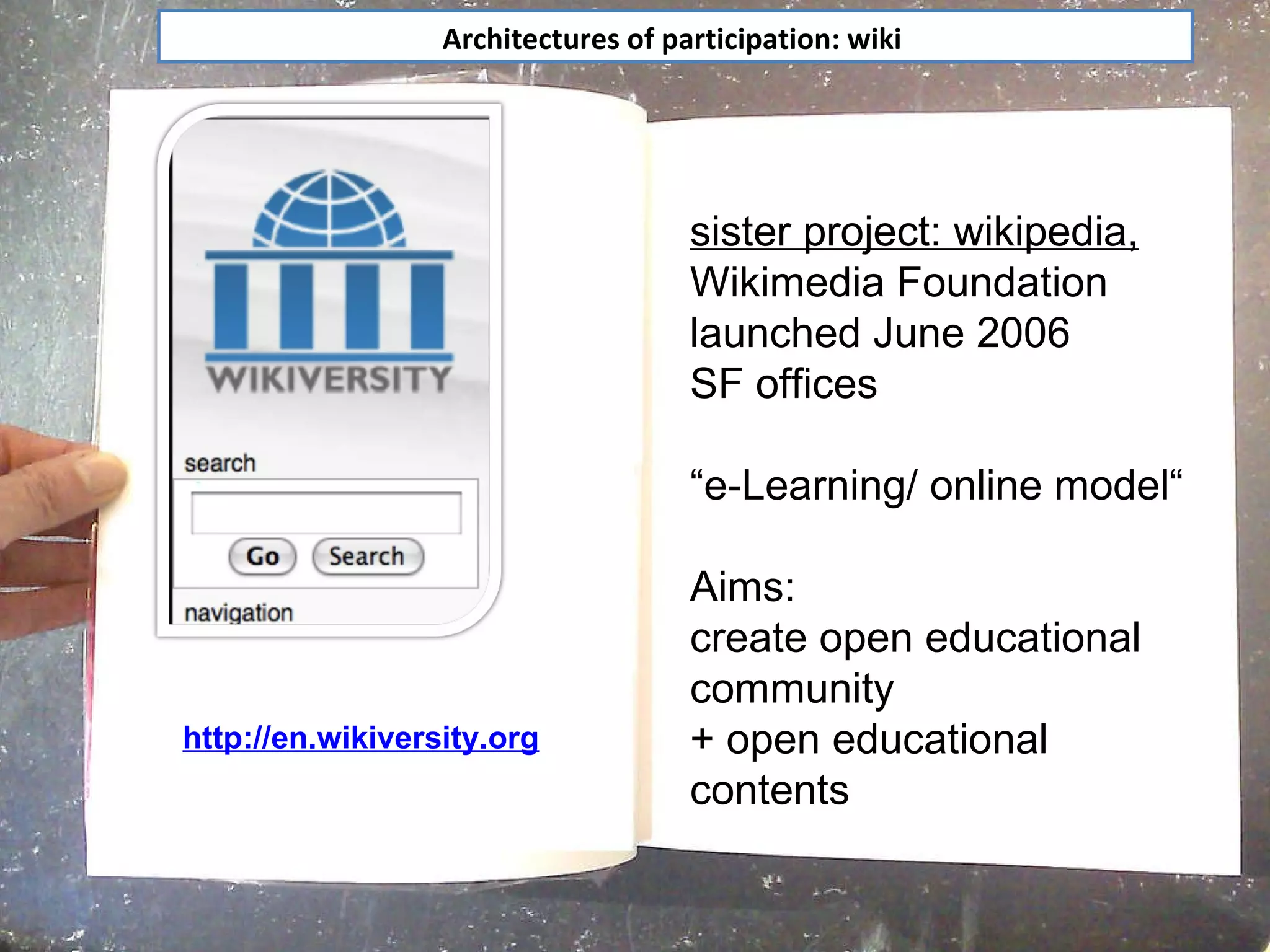 Architectures of participation: wiki  http://en.wikiversity.org sister project: wikipedia, Wikimedia Foundation launched June 2006 SF offices   “ e-Learning/ online model“ Aims: create open educational community + open educational contents  