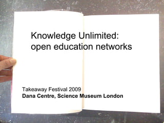Knowledge Unlimited: open education networks  Takeaway Festival 2009  Dana Centre, Science Museum London 