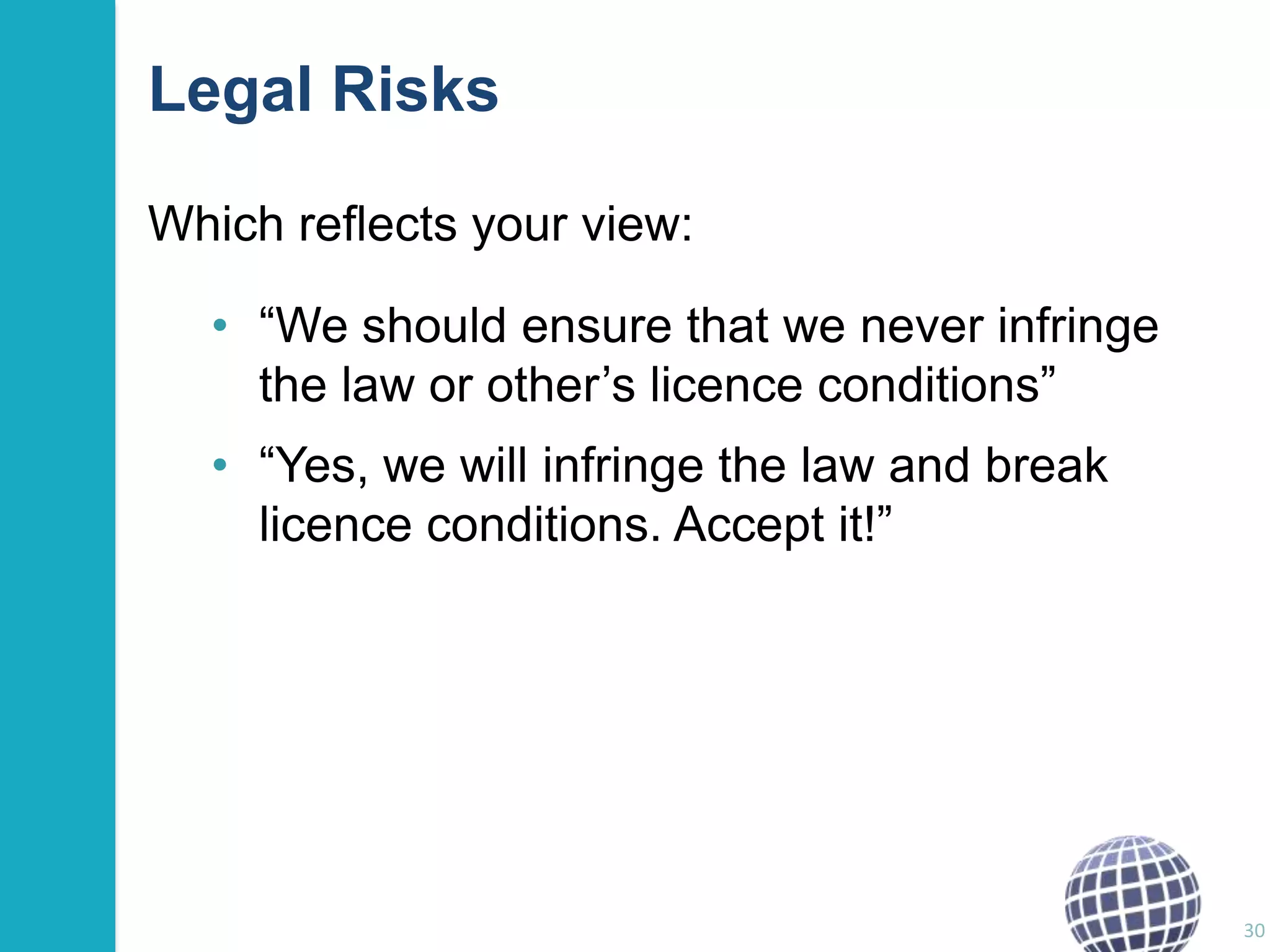 Legal Risks
Which reflects your view:
• “We should ensure that we never infringe
the law or other‟s licence conditions”
• “Yes, we will infringe the law and break
licence conditions. Accept it!”

30

 