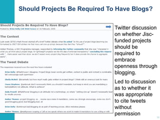 Should Projects Be Required To Have Blogs?
Twitter discussion
on whether Jiscfunded projects
should be
required to
embrace
openness through
blogging.
Led to discussion
as to whether it
was appropriate
to cite tweets
without
permission

16

 