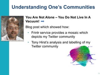 Understanding One’s Communities
You Are Not Alone – You Do Not Live In A
Vacuum!
Blog post which showed how:
• Frintr service provides a mosaic which
depicts my Twitter community
• Tony Hirst‟s analysis and labelling of my
Twitter community

18

 