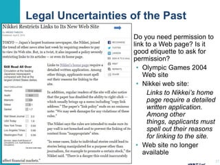 Legal Uncertainties of the Past
Do you need permission to
link to a Web page? Is it
good etiquette to ask for
permission?
• Olympic Games 2004
Web site
• Nikkei web site:
Links to Nikkei’s home
page require a detailed
written application.
Among other
things, applicants must
spell out their reasons
for linking to the site.
• Web site no longer
available
27

 