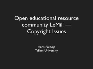 Open educational resource
  community LeMill —
    Copyright Issues

          Hans Põldoja
        Tallinn University
