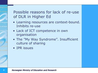 Possible reasons for lack of re-use of DLR in Higher Ed Learning resources are context-bound. Inhibits re-use Lack of ICT competence in own organisation The ”My Way Syndrome”. Insufficient culture of sharing IPR issues 
