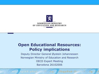 Open Educational Resources: Policy implications Deputy Director General Øystein Johannessen Norwegian Ministry of Education and Research OECD Expert Meeting Barcelona 26102006 