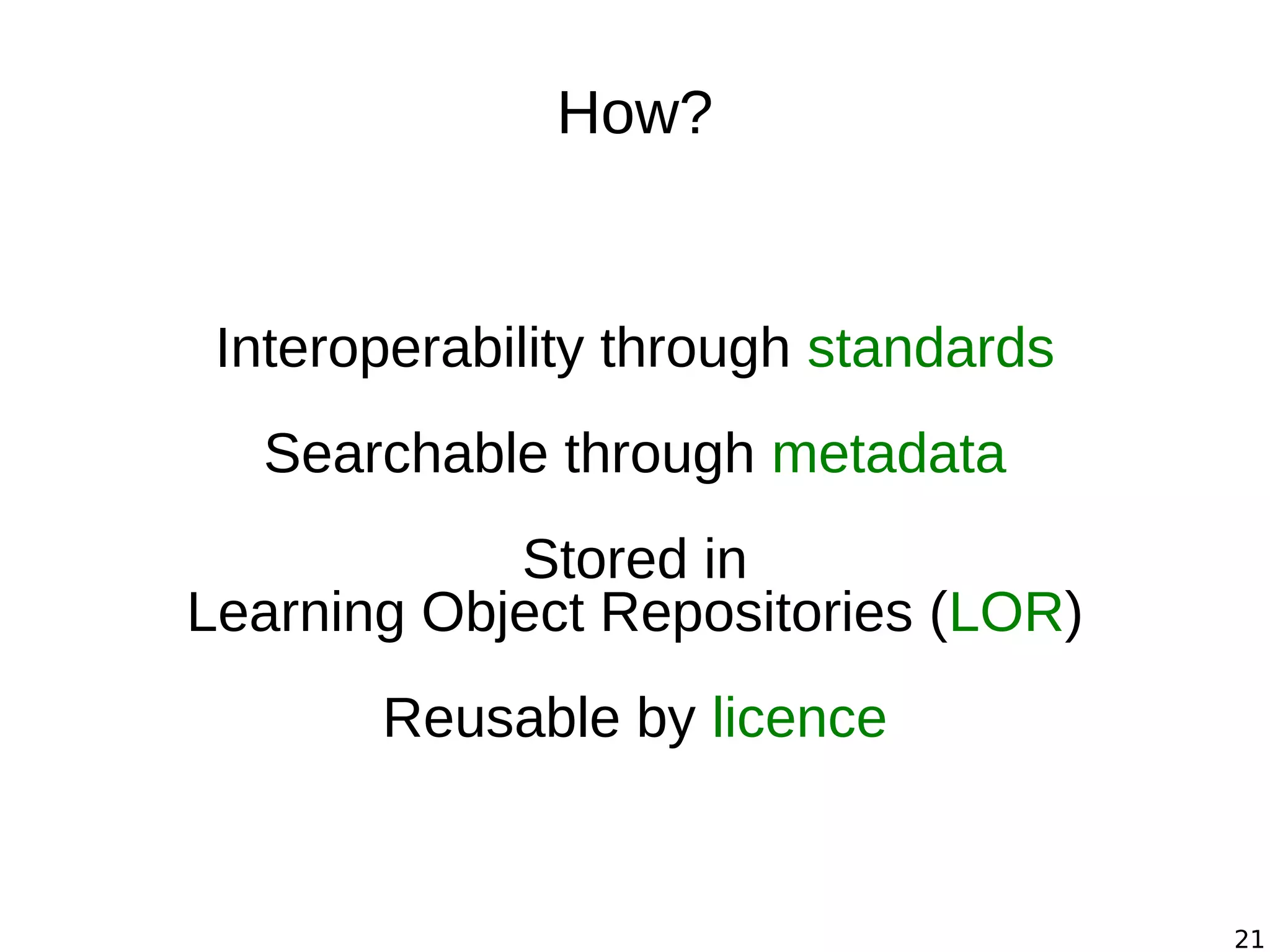 21
How?
Interoperability through standards
Searchable through metadata
Stored in
Learning Object Repositories (LOR)
Reusable by licence
 
