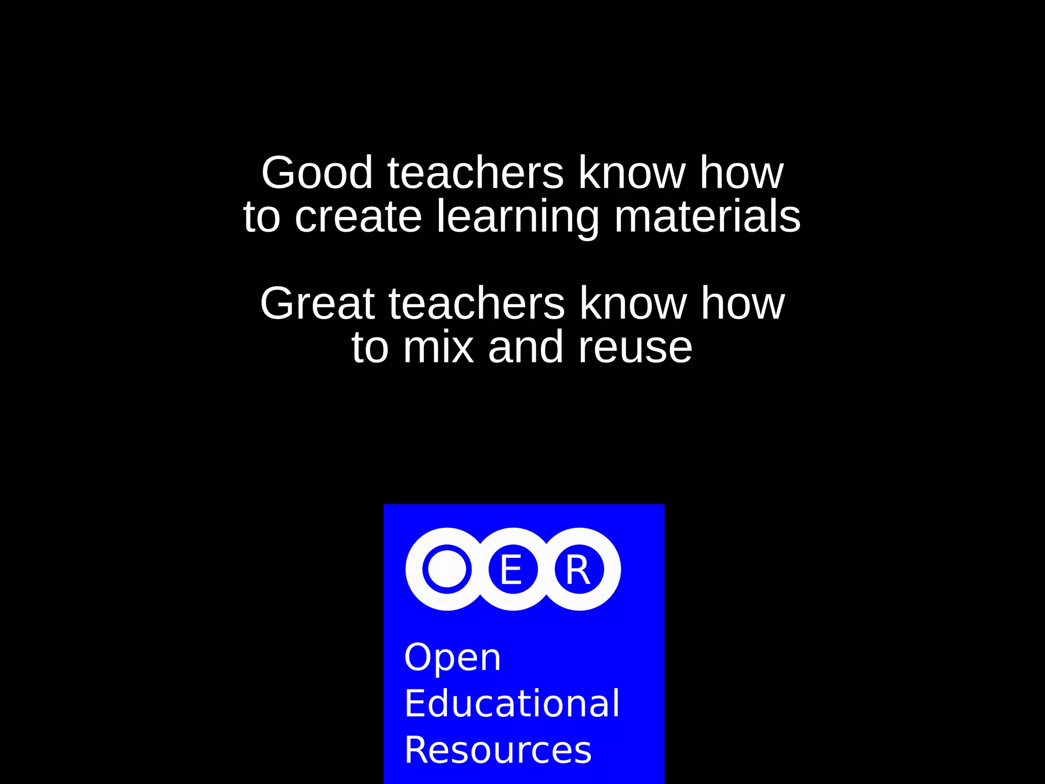 Good teachers know how
to create learning materials
Great teachers know how
to mix and reuse
 