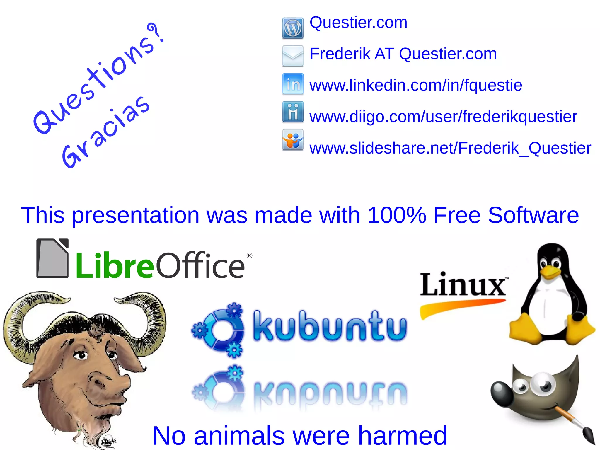 This presentation was made with 100% Free Software
No animals were harmed
Questier.com
Frederik AT Questier.com
www.linkedin.com/in/fquestie
www.diigo.com/user/frederikquestier
www.slideshare.net/Frederik_Questier
Q
uestions?
Gracias
 