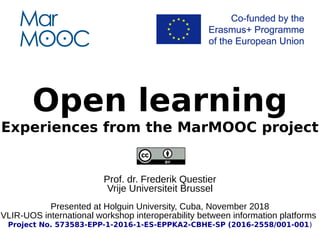 Open learning
Experiences from the MarMOOC project
Prof. dr. Frederik Questier
Vrije Universiteit Brussel
Presented at Holguin University, Cuba, November 2018
VLIR-UOS international workshop interoperability between information platforms
Project No. 573583-EPP-1-2016-1-ES-EPPKA2-CBHE-SP (2016-2558/001-001)
 