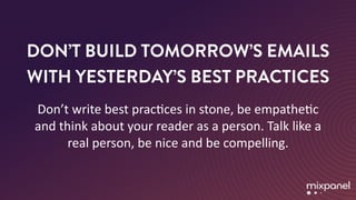 DON’T BUILD TOMORROW’S EMAILS
WITH YESTERDAY’S BEST PRACTICES
Don’t	write	best	pracMces	in	stone,	be	empatheMc	
and	think	about	your	reader	as	a	person.	Talk	like	a	
real	person,	be	nice	and	be	compelling.
 