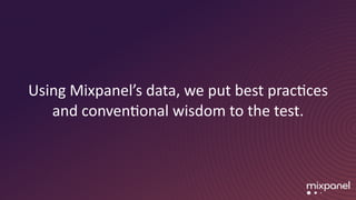 Using	Mixpanel’s	data,	we	put	best	pracMces	
and	convenMonal	wisdom	to	the	test.
 