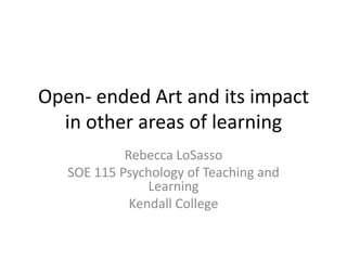 Open- ended Art and its impact
in other areas of learning
Rebecca LoSasso
SOE 115 Psychology of Teaching and
Learning
Kendall College
 